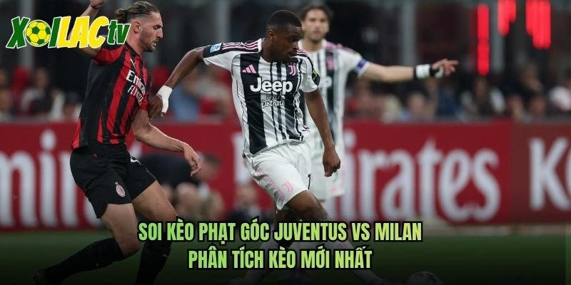 Soi Kèo Phạt Góc Juventus Vs Milan – Phân Tích Kèo Mới Nhất